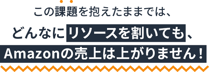 この課題を抱えたままではどんなにリソースを割いてもAmazonの売上は上がりません!