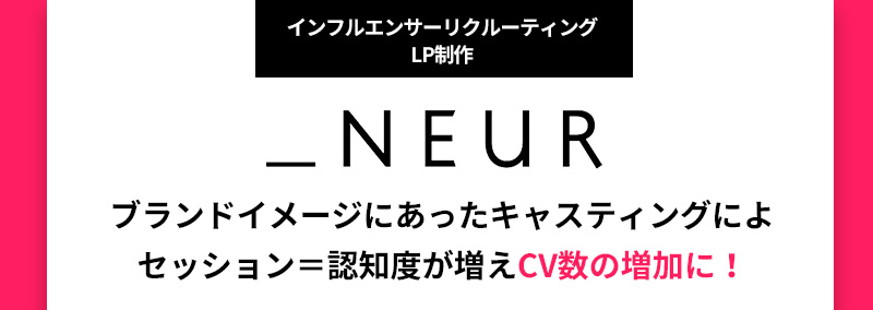 インフルエンサーリクルーティングLP制作 _NEUR ブランドイメージにあったキャスティングによりセッション＝認知度が増えCV数の増加に！