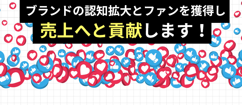 ブランドの認知拡大とファンを獲得し売上へと貢献します！