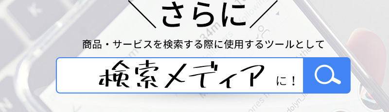 さらに商品・サービスを検索する際に使用するツールとして検索メディアに！