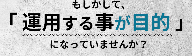 もしかして、「運用する事が目的」になっていませんか？