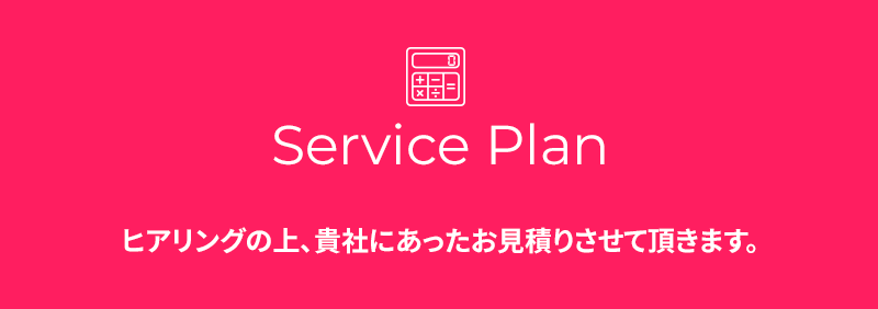 Service Plan ヒアリングの上、御社にあったお見積りさせて頂きます。