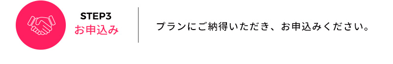 STEP3 お申込み プランにご納得いただき、お申込みください。