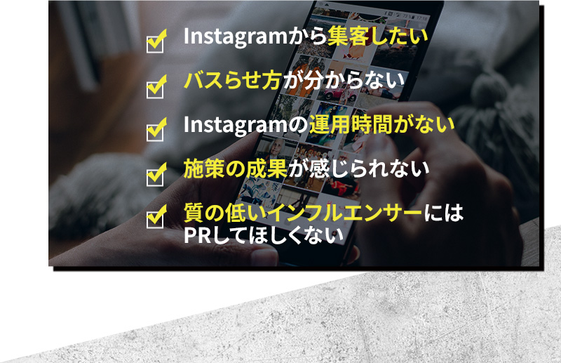 Instagramから集客したい バスらせ方が分からない Instagramの運用時間がない 施策の成果が感じられない 質の低いインフルエンサーにはPRしてほしくない